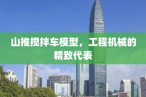 山推搅拌车模型，工程机械的精致代表