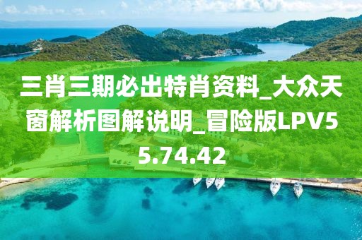 三肖三期必出特肖资料_大众天窗解析图解说明_冒险版LPV55.74.42