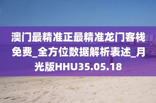 澳门最精准正最精准龙门客栈免费_全方位数据解析表述_月光版HHU35.05.18