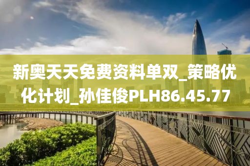 新奥天天免费资料单双_策略优化计划_孙佳俊PLH86.45.77