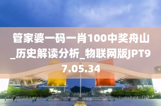 管家婆一码一肖100中奖舟山_历史解读分析_物联网版JPT97.05.34