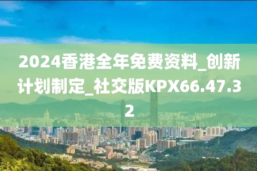 2024香港全年免费资料_创新计划制定_社交版KPX66.47.32