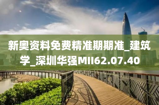 新奥资料免费精准期期准_建筑学_深圳华强MII62.07.40