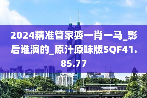 2024精准管家婆一肖一马_影后谁演的_原汁原味版SQF41.85.77