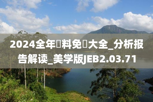 2024全年資料免費大全_分析报告解读_美学版JEB2.03.71