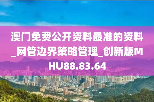 澳门免费公开资料最准的资料_网管边界策略管理_创新版MHU88.83.64