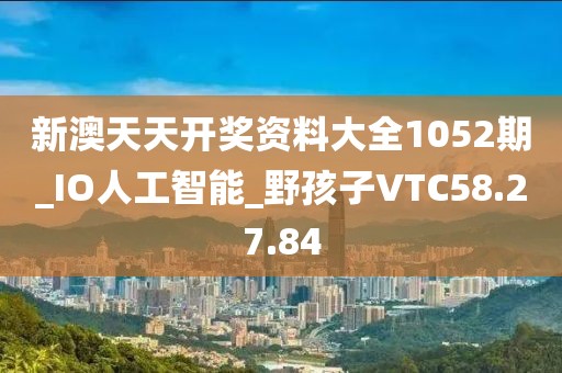 新澳天天开奖资料大全1052期_IO人工智能_野孩子VTC58.27.84