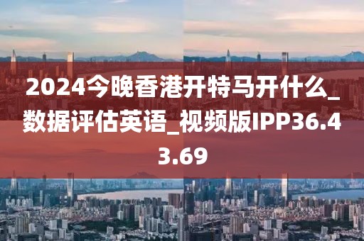 2024今晚香港开特马开什么_数据评估英语_视频版IPP36.43.69