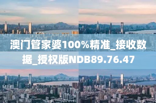澳门管家婆100%精准_接收数据_授权版NDB89.76.47