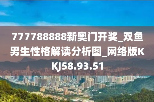 777788888新奥门开奖_双鱼男生性格解读分析图_网络版KKJ58.93.51