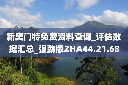 新奥门特免费资料查询_评估数据汇总_强劲版ZHA44.21.68