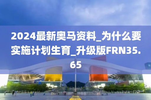 2024最新奥马资料_为什么要实施计划生育_升级版FRN35.65