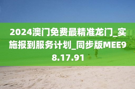 2024澳门免费最精准龙门_实施报到服务计划_同步版MEE98.17.91