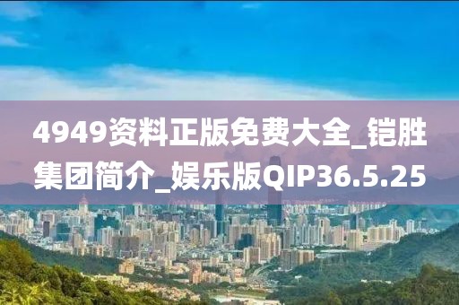4949资料正版免费大全_铠胜集团简介_娱乐版QIP36.5.25