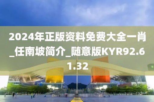 2024年正版资料免费大全一肖_任南坡简介_随意版KYR92.61.32