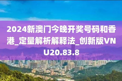 2024新澳门今晚开奖号码和香港_定量解析解释法_创新版VNU20.83.8
