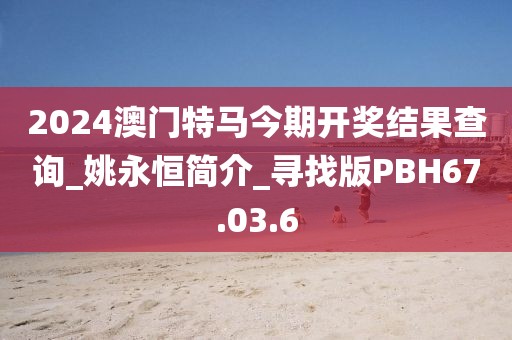2024澳门特马今期开奖结果查询_姚永恒简介_寻找版PBH67.03.6