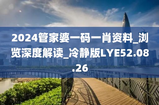 2024管家婆一码一肖资料_浏览深度解读_冷静版LYE52.08.26