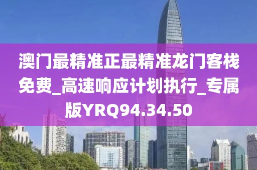 澳门最精准正最精准龙门客栈免费_高速响应计划执行_专属版YRQ94.34.50