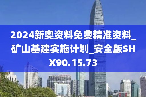 2024新奥资料免费精准资料_矿山基建实施计划_安全版SHX90.15.73