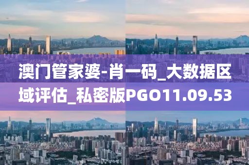 澳门管家婆-肖一码_大数据区域评估_私密版PGO11.09.53