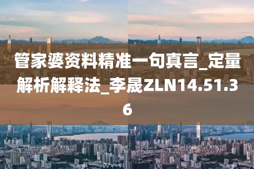 管家婆资料精准一句真言_定量解析解释法_李晟ZLN14.51.36