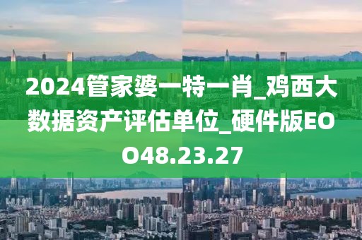2024管家婆一特一肖_鸡西大数据资产评估单位_硬件版EOO48.23.27