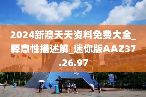 2024新澳天天资料免费大全_释意性描述解_迷你版AAZ37.26.97