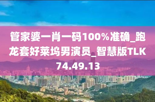 管家婆一肖一码100%准确_跑龙套好莱坞男演员_智慧版TLK74.49.13