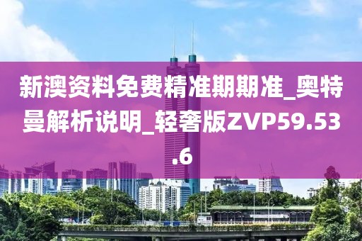 新澳资料免费精准期期准_奥特曼解析说明_轻奢版ZVP59.53.6