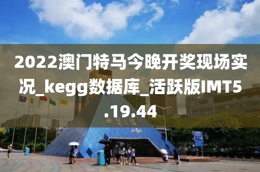 2022澳门特马今晚开奖现场实况_kegg数据库_活跃版IMT5.19.44