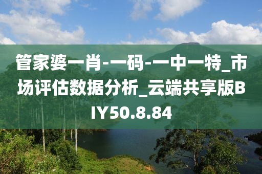 管家婆一肖-一码-一中一特_市场评估数据分析_云端共享版BIY50.8.84