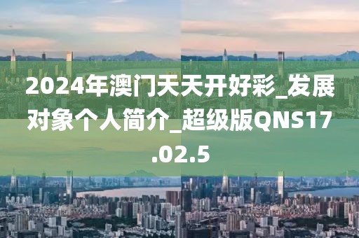 2024年澳门天天开好彩_发展对象个人简介_超级版QNS17.02.5