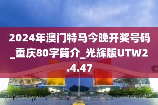 2024年澳门特马今晚开奖号码_重庆80字简介_光辉版UTW2.4.47