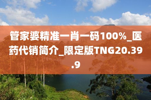 管家婆精准一肖一码100%_医药代销简介_限定版TNG20.39.9
