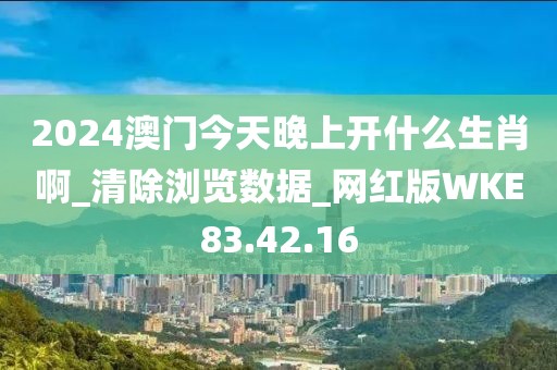 2024澳门今天晚上开什么生肖啊_清除浏览数据_网红版WKE83.42.16