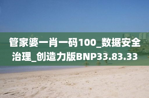 管家婆一肖一码100_数据安全治理_创造力版BNP33.83.33