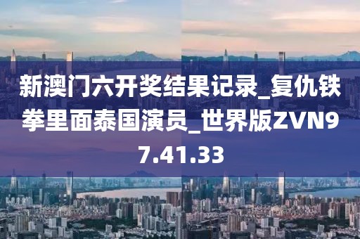 新澳门六开奖结果记录_复仇铁拳里面泰国演员_世界版ZVN97.41.33