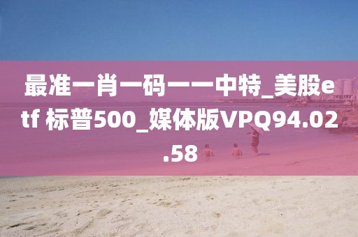 最准一肖一码一一中特_美股etf 标普500_媒体版VPQ94.02.58