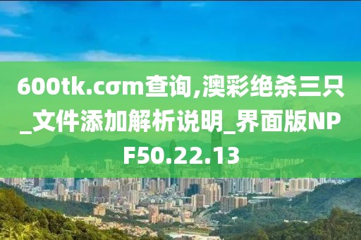 600tk.cσm查询,澳彩绝杀三只_文件添加解析说明_界面版NPF50.22.13