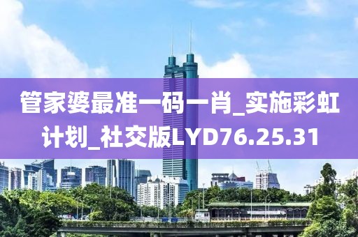 管家婆最准一码一肖_实施彩虹计划_社交版LYD76.25.31
