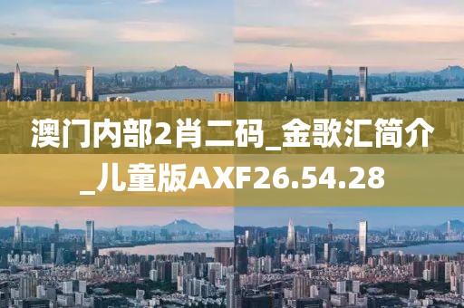 澳门内部2肖二码_金歌汇简介_儿童版AXF26.54.28