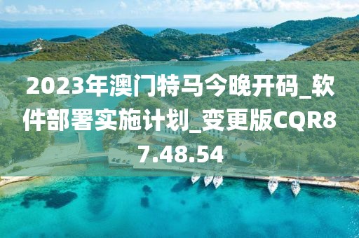 2023年澳门特马今晚开码_软件部署实施计划_变更版CQR87.48.54
