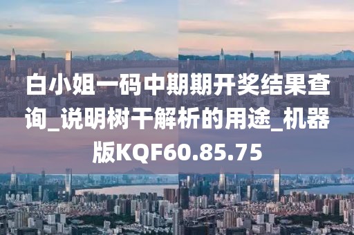 白小姐一码中期期开奖结果查询_说明树干解析的用途_机器版KQF60.85.75
