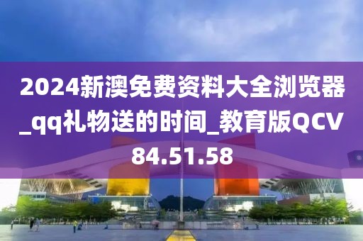 2024新澳免费资料大全浏览器_qq礼物送的时间_教育版QCV84.51.58