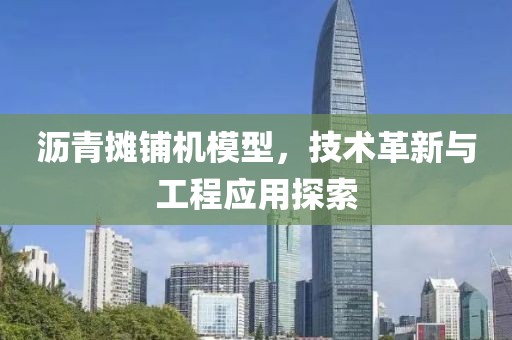 沥青摊铺机模型，技术革新与工程应用探索