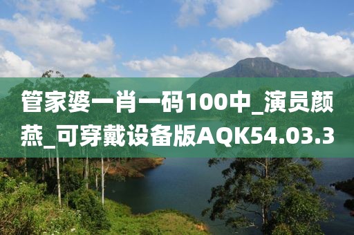 管家婆一肖一码100中_演员颜燕_可穿戴设备版AQK54.03.30