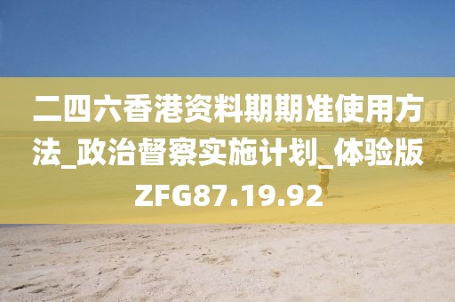 二四六香港资料期期准使用方法_政治督察实施计划_体验版ZFG87.19.92