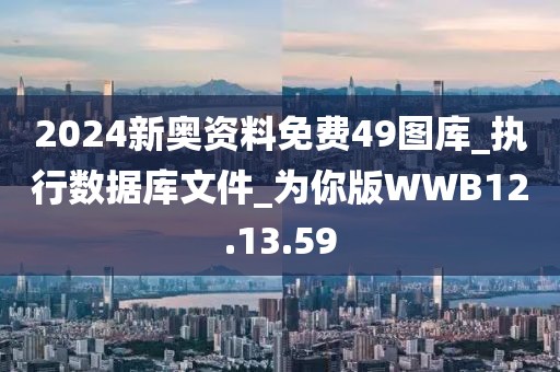 2024新奥资料免费49图库_执行数据库文件_为你版WWB12.13.59