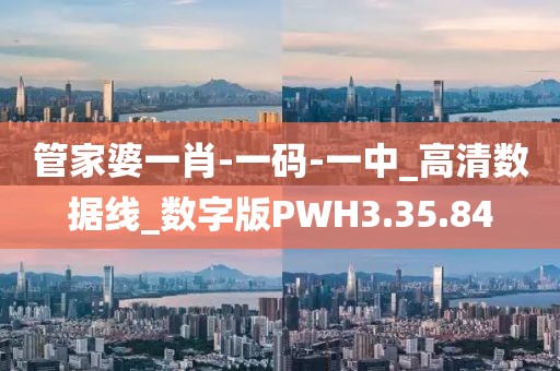 管家婆一肖-一码-一中_高清数据线_数字版PWH3.35.84